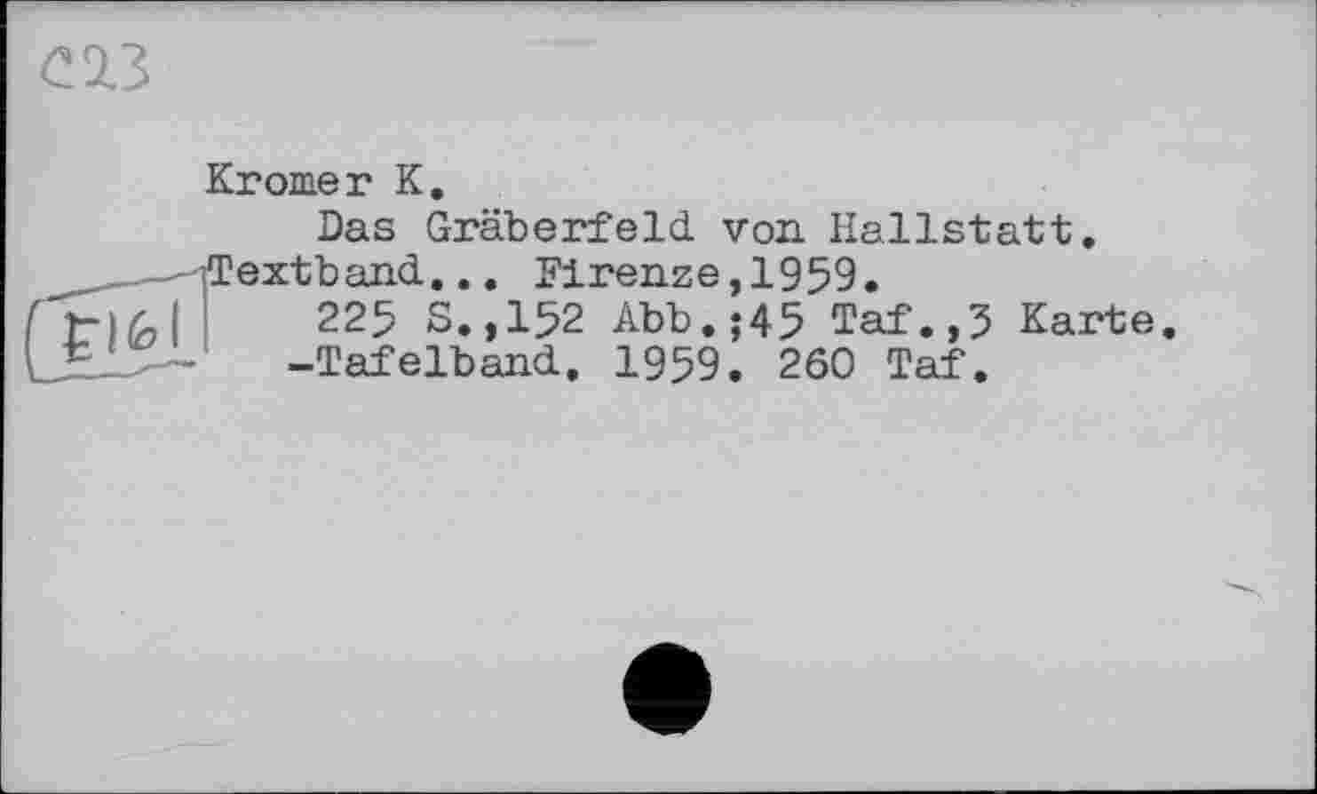 ﻿Kromer К.
Das Gräberfeld von Hallstatt.
:tband... Firenze, 1959.
225 S.,152 Abb.;45 Taf.,5 Karte -Tafelband. 1959. 260 Taf.